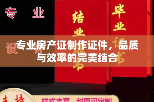 翼城专业房产证制作证件，品质与效率的完美结合