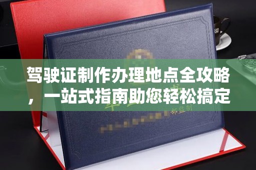 咸丰驾驶证制作办理地点全攻略，一站式指南助您轻松搞定